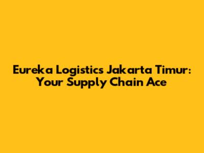 Eureka Logistics Jakarta Timur: Your Supply Chain Ace