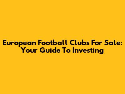 European Football Clubs For Sale: Your Guide To Investing