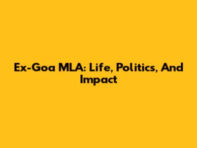 Ex-Goa MLA: Life, Politics, And Impact
