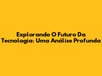 Explorando O Futuro Da Tecnologia: Uma Análise Profunda