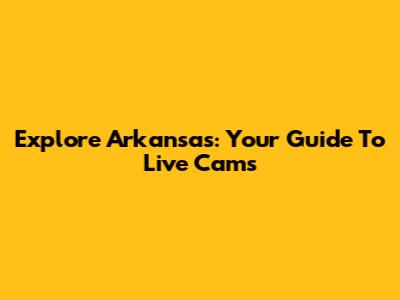 Explore Arkansas: Your Guide To Live Cams