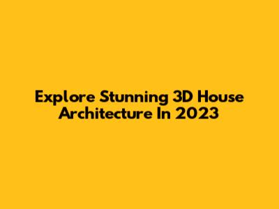 Explore Stunning 3D House Architecture In 2023