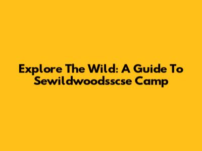 Explore The Wild: A Guide To Sewildwoodsscse Camp