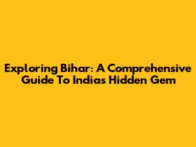Exploring Bihar: A Comprehensive Guide To India's Hidden Gem