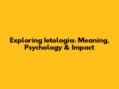Exploring Ietologia: Meaning, Psychology & Impact