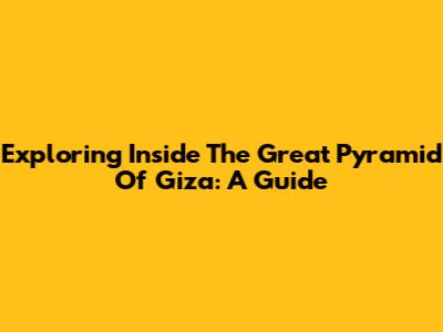 Exploring Inside The Great Pyramid Of Giza: A Guide