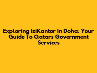 Exploring IziKantor In Doha: Your Guide To Qatar's Government Services