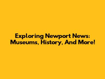 Exploring Newport News: Museums, History, And More!
