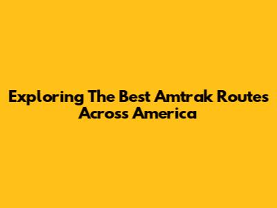 Exploring The Best Amtrak Routes Across America