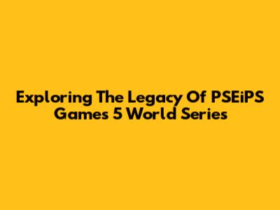Exploring The Legacy Of PSEiPS Games' 5 World Series