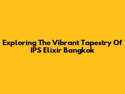 Exploring The Vibrant Tapestry Of IPS Elixir Bangkok