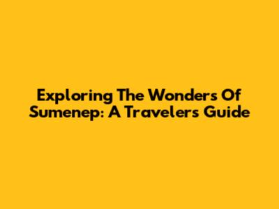 Exploring The Wonders Of Sumenep: A Traveler's Guide