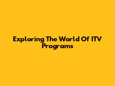 Exploring The World Of ITV Programs