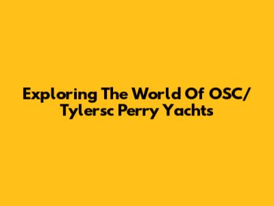 Exploring The World Of OSC/Tylersc Perry Yachts