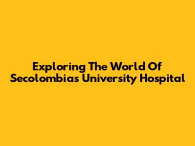 Exploring The World Of Secolombia's University Hospital