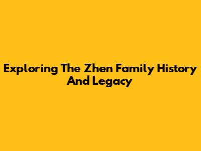 Exploring The Zhen Family History And Legacy