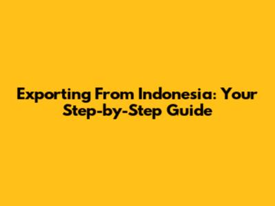Exporting From Indonesia: Your Step-by-Step Guide