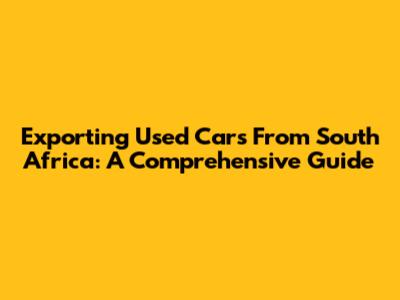 Exporting Used Cars From South Africa: A Comprehensive Guide
