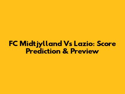 FC Midtjylland Vs Lazio: Score Prediction & Preview