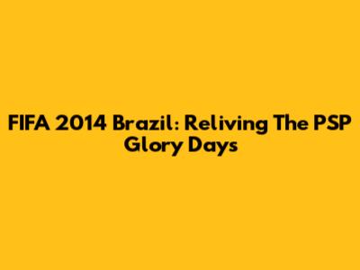 FIFA 2014 Brazil: Reliving The PSP Glory Days