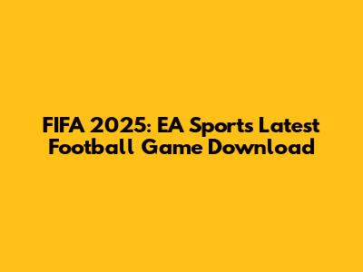 FIFA 2025: EA Sports Latest Football Game Download