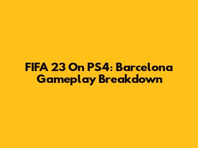 FIFA 23 On PS4: Barcelona Gameplay Breakdown