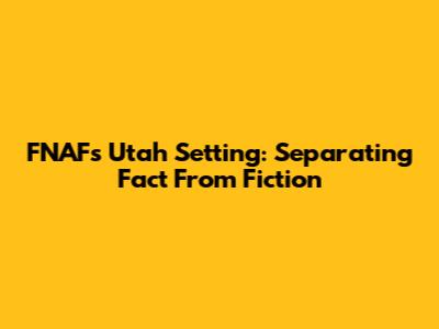 FNAF's Utah Setting: Separating Fact From Fiction