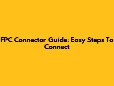 FPC Connector Guide: Easy Steps To Connect