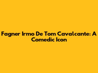 Fagner Irmo De Tom Cavalcante: A Comedic Icon