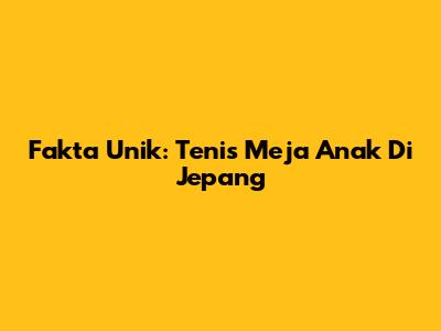 Fakta Unik: Tenis Meja Anak Di Jepang