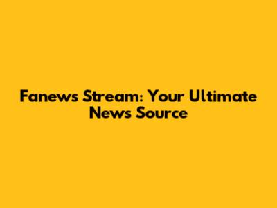 Fanews Stream: Your Ultimate News Source