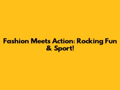 Fashion Meets Action: Rocking Fun & Sport!