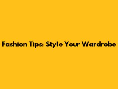 Fashion Tips: Style Your Wardrobe