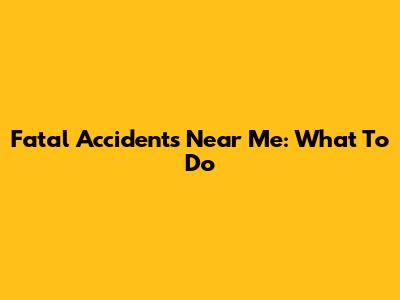 Fatal Accidents Near Me: What To Do