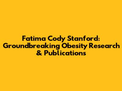 Fatima Cody Stanford: Groundbreaking Obesity Research & Publications