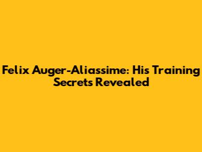 Felix Auger-Aliassime: His Training Secrets Revealed