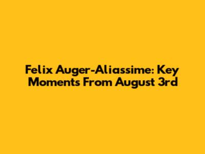 Felix Auger-Aliassime: Key Moments From August 3rd