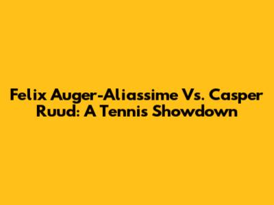 Felix Auger-Aliassime Vs. Casper Ruud: A Tennis Showdown