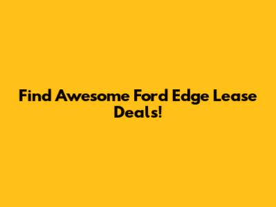 Find Awesome Ford Edge Lease Deals!