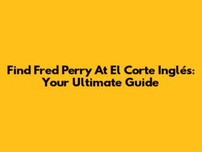 Find Fred Perry At El Corte Inglés: Your Ultimate Guide
