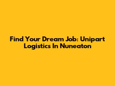 Find Your Dream Job: Unipart Logistics In Nuneaton