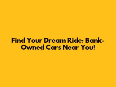 Find Your Dream Ride: Bank-Owned Cars Near You!