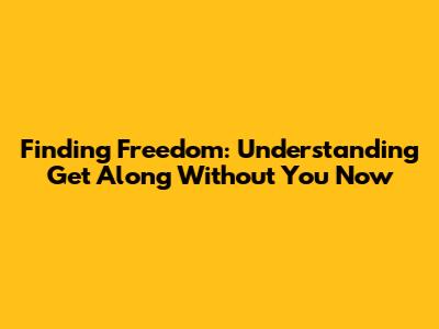 Finding Freedom: Understanding 'Get Along Without You Now'