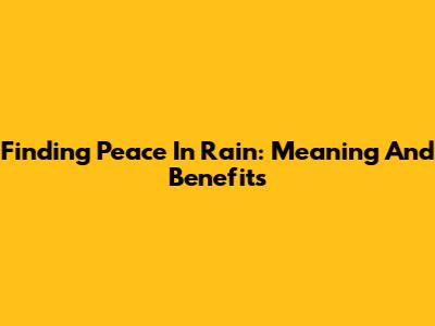 Finding Peace In Rain: Meaning And Benefits