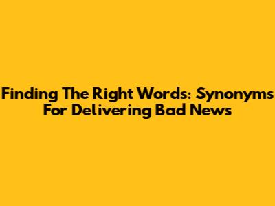 Finding The Right Words: Synonyms For Delivering Bad News
