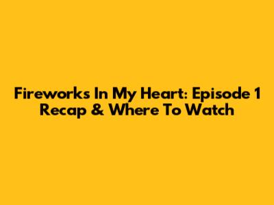 Fireworks In My Heart: Episode 1 Recap & Where To Watch