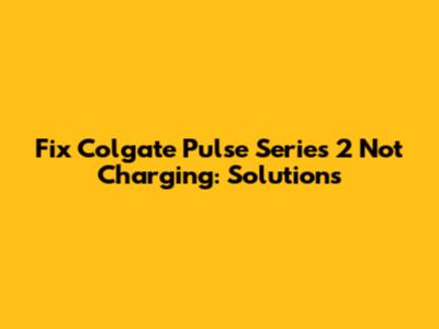 Fix Colgate Pulse Series 2 Not Charging: Solutions