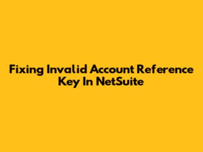 Fixing 'Invalid Account Reference Key' In NetSuite