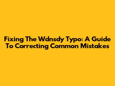 Fixing The Wdnsdy Typo: A Guide To Correcting Common Mistakes