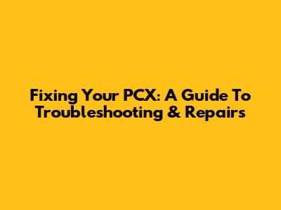 Fixing Your PCX: A Guide To Troubleshooting & Repairs